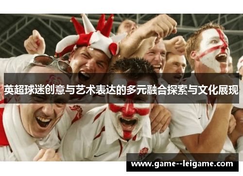 英超球迷创意与艺术表达的多元融合探索与文化展现 英超球迷创意与艺术表达的多元融合探索与文化展现