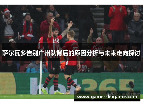 萨尔瓦多告别广州队背后的原因分析与未来走向探讨