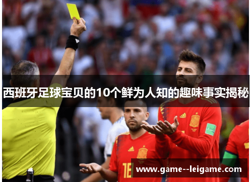 西班牙足球宝贝的10个鲜为人知的趣味事实揭秘 西班牙足球宝贝的10个鲜为人知的趣味事实揭秘