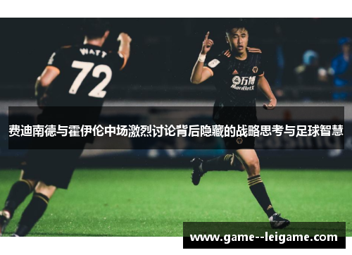 费迪南德与霍伊伦中场激烈讨论背后隐藏的战略思考与足球智慧 费迪南德与霍伊伦中场激烈讨论背后隐藏的战略思考与足球智慧