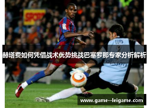 赫塔费如何凭借战术优势挑战巴塞罗那专家分析解析