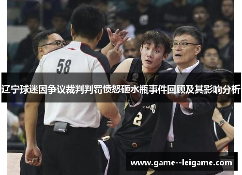 辽宁球迷因争议裁判判罚愤怒砸水瓶事件回顾及其影响分析 辽宁球迷因争议裁判判罚愤怒砸水瓶事件回顾及其影响分析