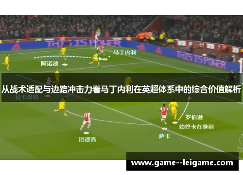 从战术适配与边路冲击力看马丁内利在英超体系中的综合价值解析 从战术适配与边路冲击力看马丁内利在英超体系中的综合价值解析