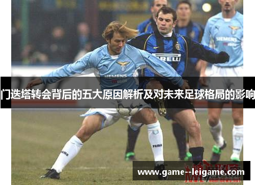 门迭塔转会背后的五大原因解析及对未来足球格局的影响 门迭塔转会背后的五大原因解析及对未来足球格局的影响