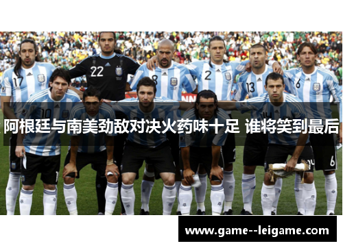 阿根廷与南美劲敌对决火药味十足 谁将笑到最后