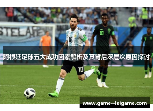 阿根廷足球五大成功因素解析及其背后深层次原因探讨
