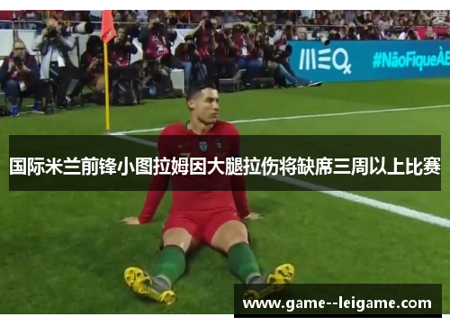 国际米兰前锋小图拉姆因大腿拉伤将缺席三周以上比赛