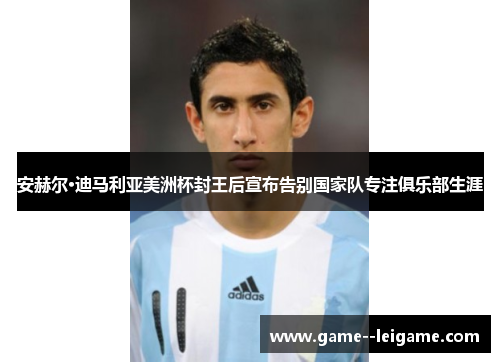 安赫尔·迪马利亚美洲杯封王后宣布告别国家队专注俱乐部生涯