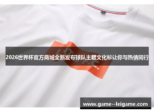 2026世界杯官方商城全新发布球队主题文化衫让你与热情同行