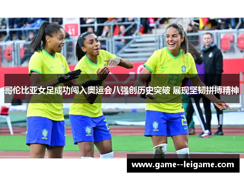 哥伦比亚女足成功闯入奥运会八强创历史突破 展现坚韧拼搏精神