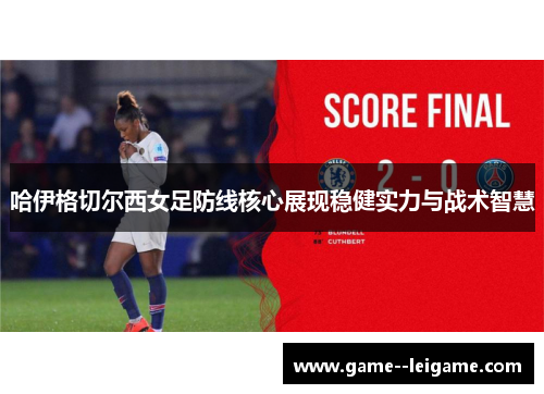 哈伊格切尔西女足防线核心展现稳健实力与战术智慧