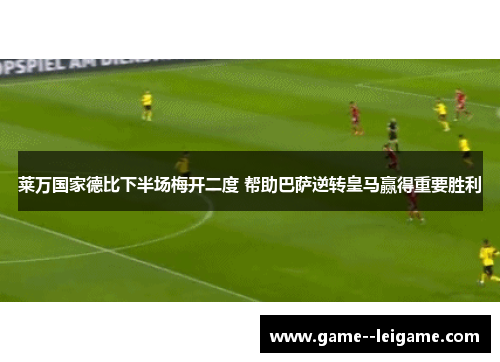 莱万国家德比下半场梅开二度 帮助巴萨逆转皇马赢得重要胜利 莱万国家德比下半场梅开二度 帮助巴萨逆转皇马赢得重要胜利