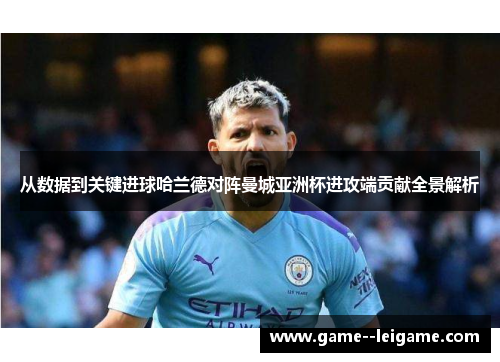 从数据到关键进球哈兰德对阵曼城亚洲杯进攻端贡献全景解析
