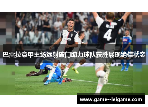 巴雷拉意甲主场远射破门助力球队获胜展现绝佳状态