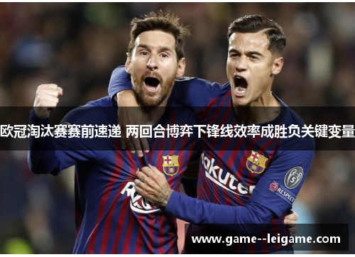 欧冠淘汰赛赛前速递 两回合博弈下锋线效率成胜负关键变量